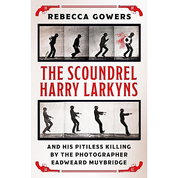 The Scoundrel Harry Larkyns and his Pitiless Killing by the Photographer Eadweard Muybridge, Rebecca Gowers