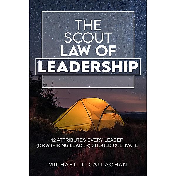 The Scout Law of Leadership: 12 Attributes Every Leader (or Aspiring Leader) Should Cultivate, Michael D Callaghan