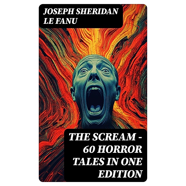 THE SCREAM - 60 Horror Tales in One Edition, Joseph Sheridan Le Fanu