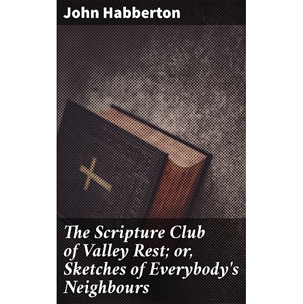 The Scripture Club of Valley Rest; or, Sketches of Everybody's Neighbours, John Habberton