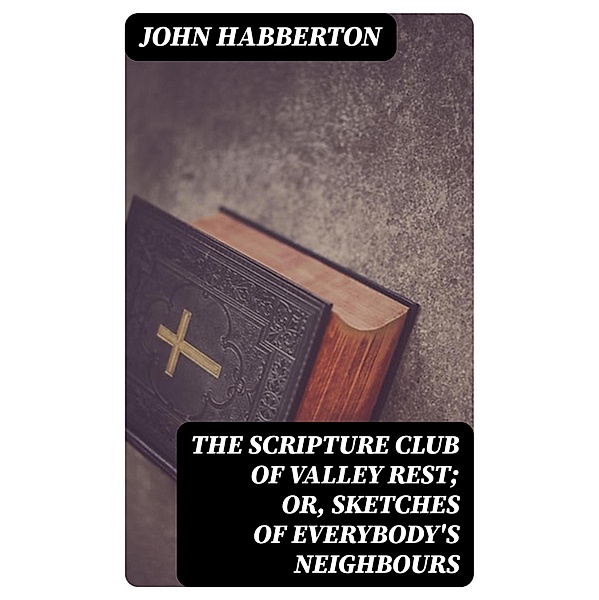 The Scripture Club of Valley Rest; or, Sketches of Everybody's Neighbours, John Habberton