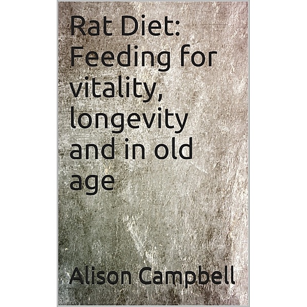 The Scuttling Gourmet: Rat Diet: Feeding for vitality, longevity and in old age, Alison Campbell