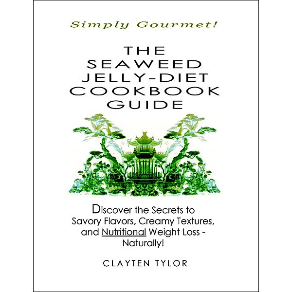 The Seaweed Jelly-Diet Cookbook Guide: Simply Gourmet! Discover the Secrets to Savory Flavors, Creamy Textures, and Nutritional Weight Loss - Naturally!, Clayten Tylor