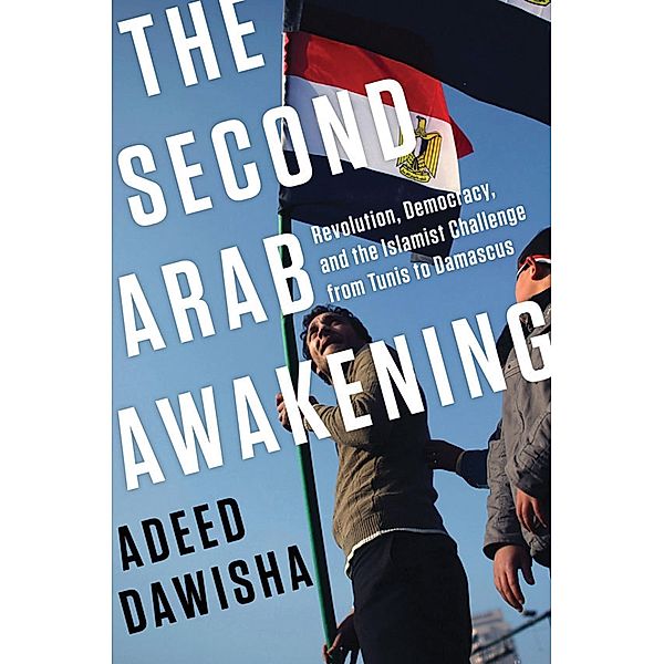 The Second Arab Awakening: Revolution, Democracy, and the Islamist Challenge from Tunis to Damascus, Adeed Dawisha