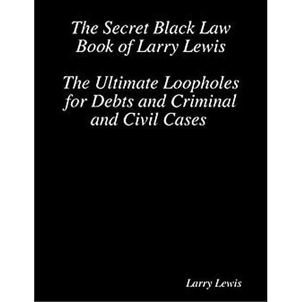 The Secret Black Law Book of Larry Lewis - The Ultimate Loopholes for Debts and Criminal and Civil Cases, Larry Lewis