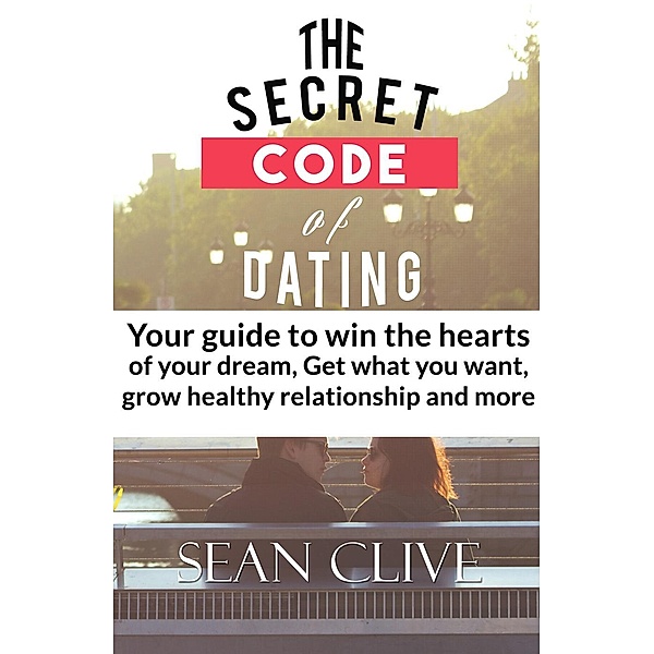 The Secret Code of Dating: Your Guide to Win The Hearts of Your Dream, Get What You Want, Grow Healthy Relationship and More, Sean Clive