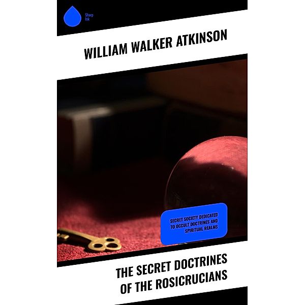 The Secret Doctrines of the Rosicrucians, William Walker Atkinson