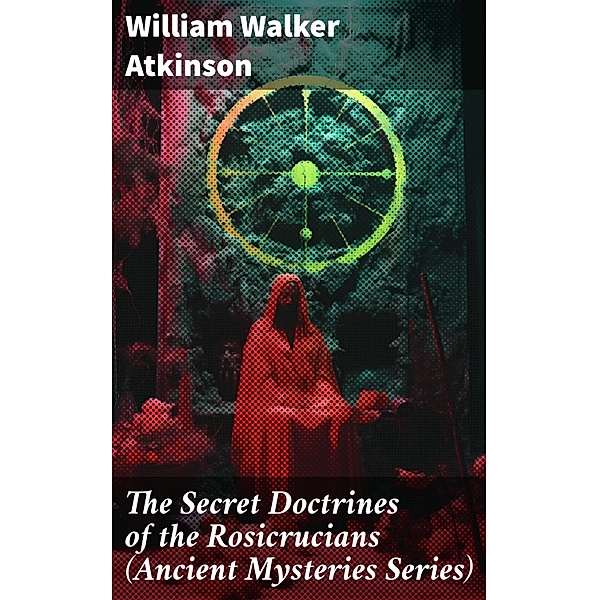 The Secret Doctrines of the Rosicrucians (Ancient Mysteries Series), William Walker Atkinson