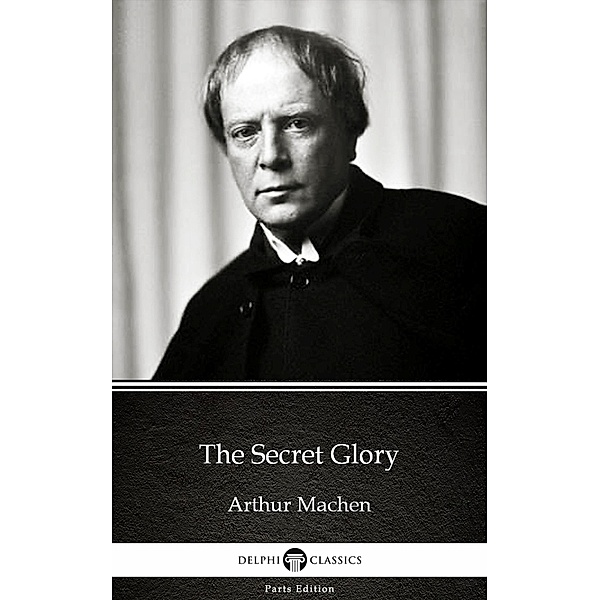 The Secret Glory by Arthur Machen - Delphi Classics (Illustrated) / Delphi Parts Edition (Arthur Machen) Bd.3, Arthur Machen