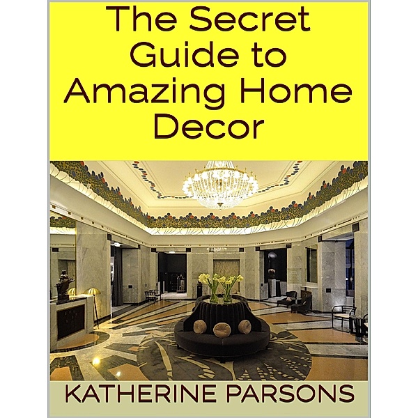 The Secret Guide to Amazing Home Decor, Katherine Parsons