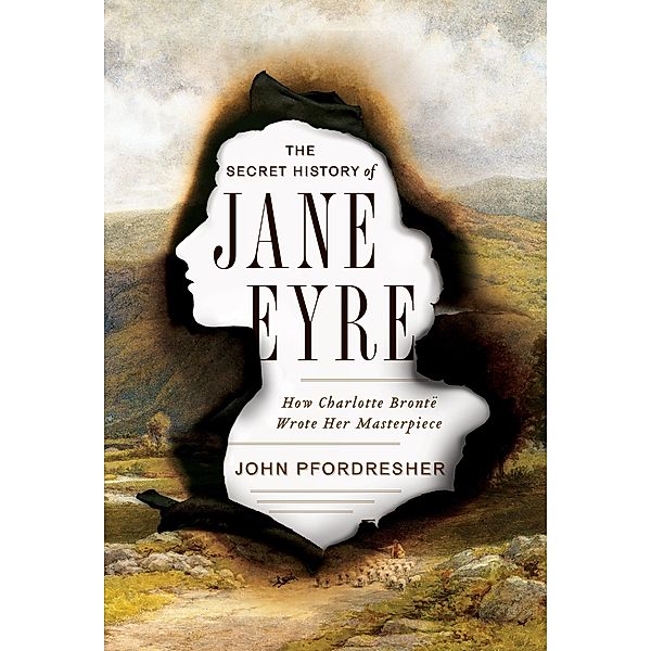 The Secret History of Jane Eyre: How Charlotte Brontë Wrote Her Masterpiece, John Pfordresher