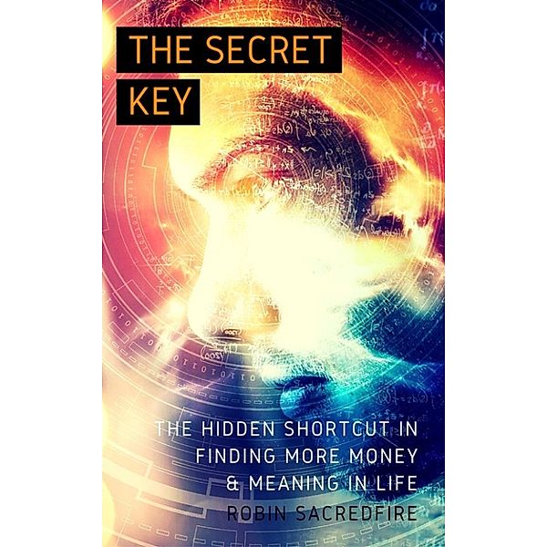 The Secret Key: The Hidden Shortcut in Finding More Money and Meaning in Life, Robin Sacredfire