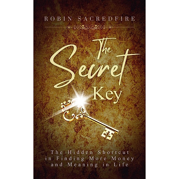 The Secret Key: The Hidden Shortcut in Finding More Money and Meaning in Life, Robin Sacredfire