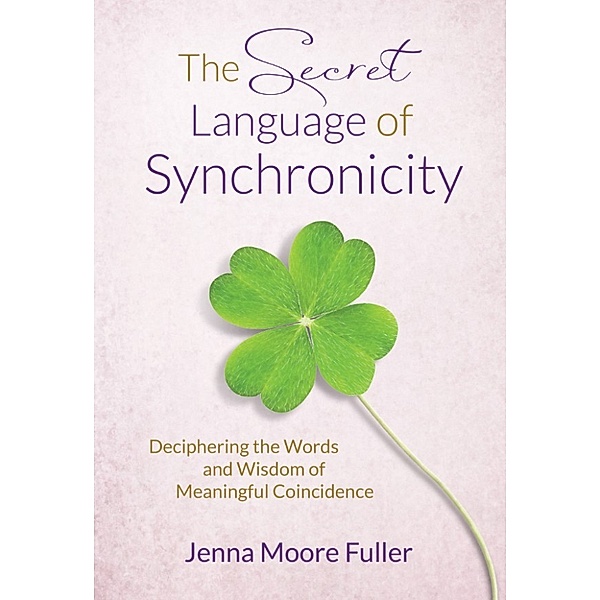 The Secret Language of Synchronicity: Deciphering the Words & Wisdom of Meaningful Coincidence, Jenna Moore Fuller