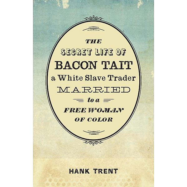 The Secret Life of Bacon Tait, a White Slave Trader Married to a Free Woman of Color, Hank Trent