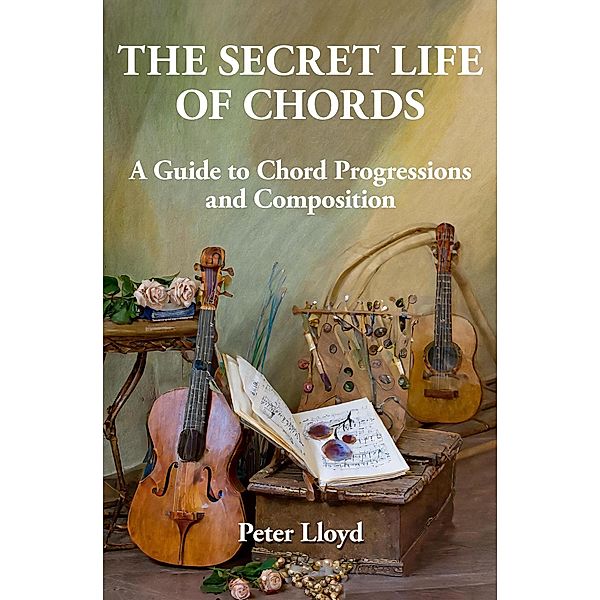 The Secret Life of Chords: A Guide to Chord Progressions and Composition, Peter Lloyd