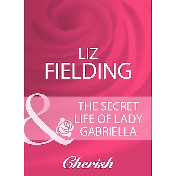 The Secret Life Of Lady Gabriella (Mills & Boon Cherish), Liz Fielding