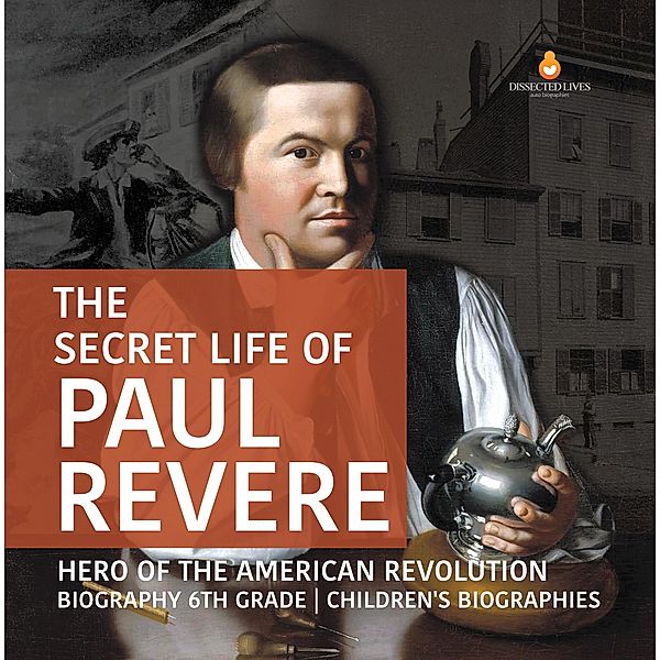 The Secret Life of Paul Revere | Hero of the American Revolution | Biography 6th Grade | Children's Biographies, Dissected Lives