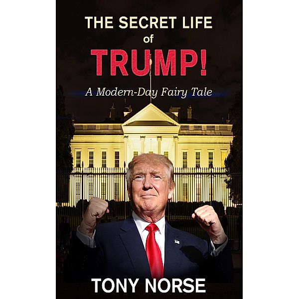 The Secret Life of Trump! A Modern Day Fairy Tale, Tony Norse