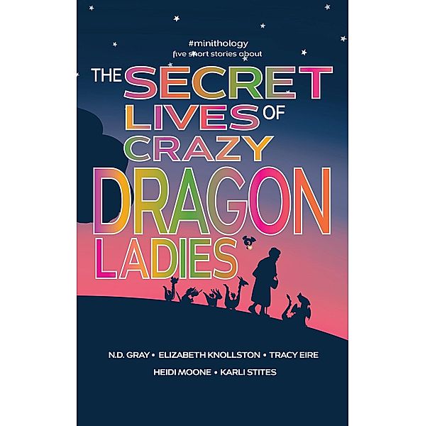 The Secret Lives of Crazy Dragon Ladies (#minithology, #1), Tracy Eire, N. D. Gray, Elizabeth Knollston, Heidi Moone, Karli Stites