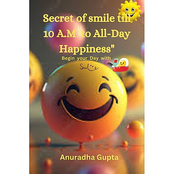The Secret of Smile till 10 A.M  to All-Day Happiness- Begin your Day with Smile, Anuradha Gupta
