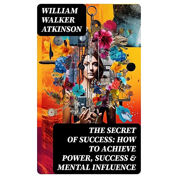 The Secret of Success: How to Achieve Power, Success & Mental Influence, William Walker Atkinson