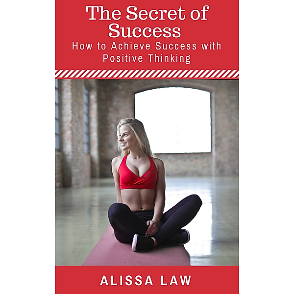 The Secret of Success: How to Achieve Success with Positive Thinking, Alissa Law