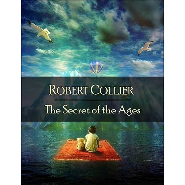 The Secret of the Ages: The Secret Edition - Open Your Heart to the Real Power and Magic of Living Faith and Let the Heaven Be in You, Go Deep Inside Yourself and Back, Feel the Crazy and Divine Love and Live for Your Dreams, Robert Collier