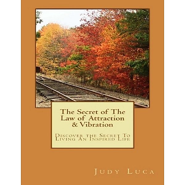 The Secret of the Law of Attraction & Vibration: Discover the Secret to Living an Inspired Life, Judy Luca
