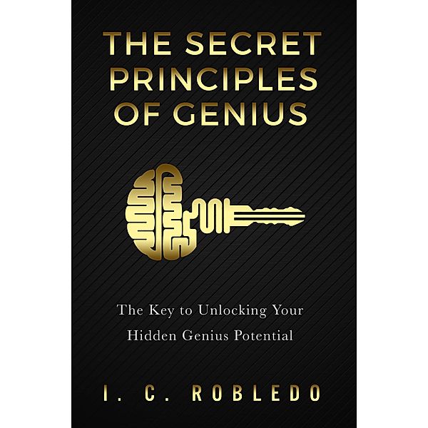 The Secret Principles of Genius: The Key to Unlocking Your Hidden Genius Potential (Master Your Mind, Revolutionize Your Life, #6) / Master Your Mind, Revolutionize Your Life, I. C. Robledo