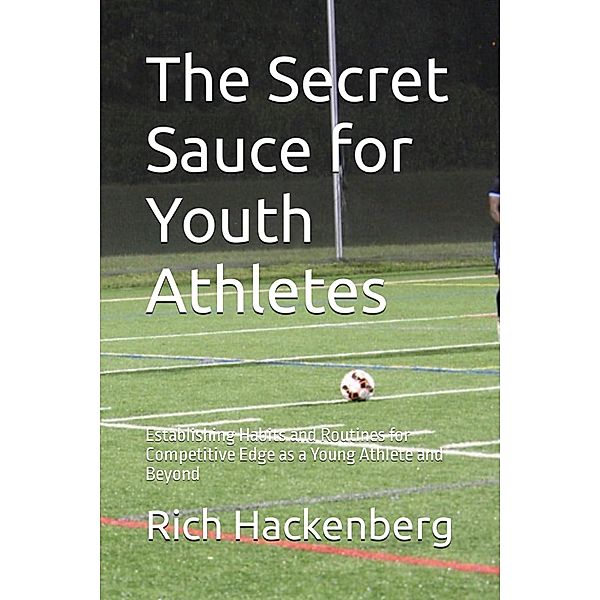 The Secret Sauce for Youth Athletes: Establishing Habits and Routines for Competitive Edge as a Young Athlete and Beyond, Rich Hackenberg