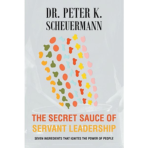The Secret Sauce of Servant Leadership, Peter K. Scheuermann