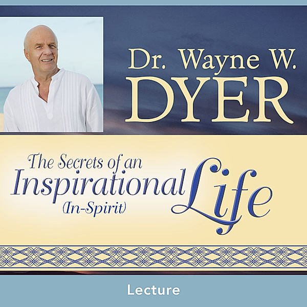 The Secrets of an Inspirational (In-Spirit) Life, Dr. Wayne W. Dyer