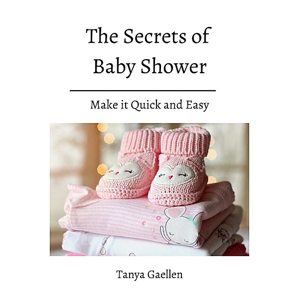 The Secrets Of Baby Shower! Make it Quick and Easy, Tanya Gaellen