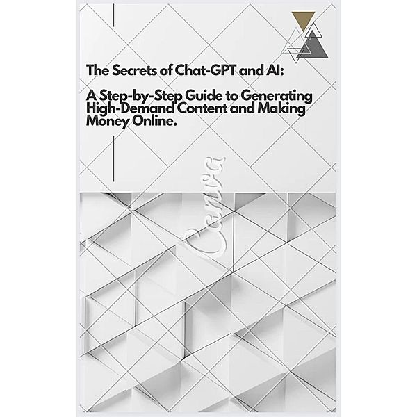 The Secrets of Chat-GPT and AI: A Step-by-Step Guide to Generating High-Demand Content and Making Money Online, Lucas Teixeira