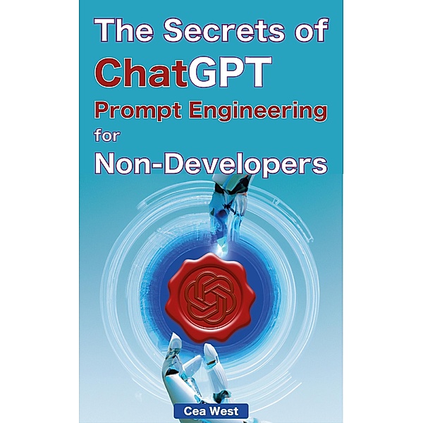 The Secrets of ChatGPT Prompt Engineering for Non-Developers, Cea West