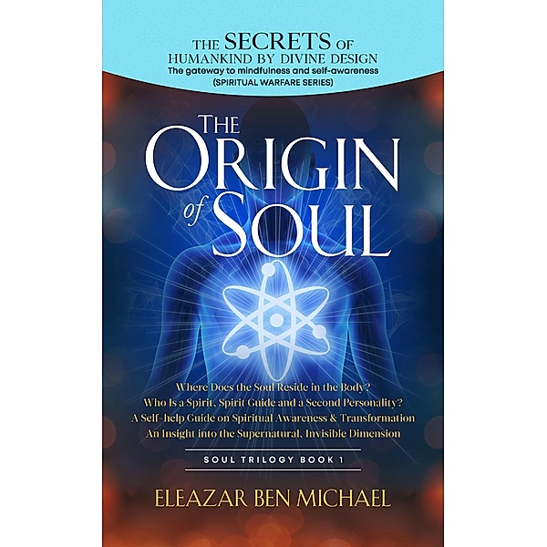 The Secrets of Humankind by Divine Design, the Gateway to Mindfulness and Self-Awareness, Origin of Soul (Spirituality, Soul Trilogy Series( Spiritual Warfare Book 1), #1) / Spirituality, Soul Trilogy Series( Spiritual Warfare Book 1), Eleazar Ben Michael