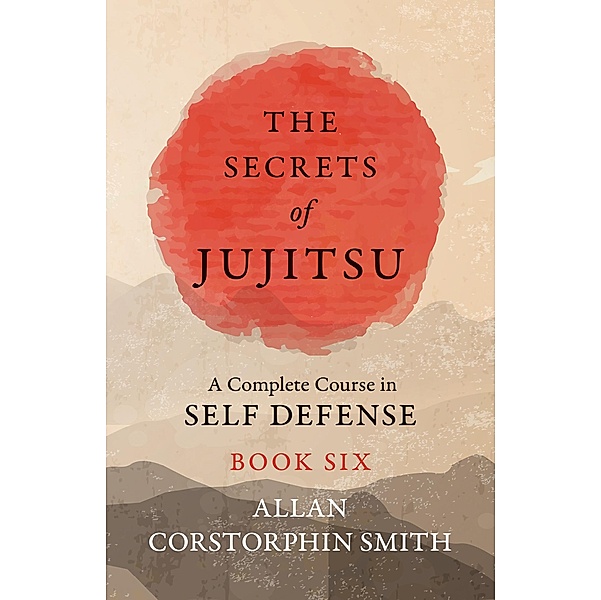 The Secrets of Jujitsu - A Complete Course in Self Defense - Book Six, Allan Corstorphin Smith