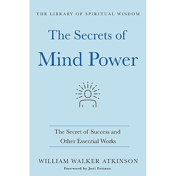 The Secrets of Mind Power: The Secret of Success and Other Essential Works / The Library of Spiritual Wisdom, William Walker Atkinson