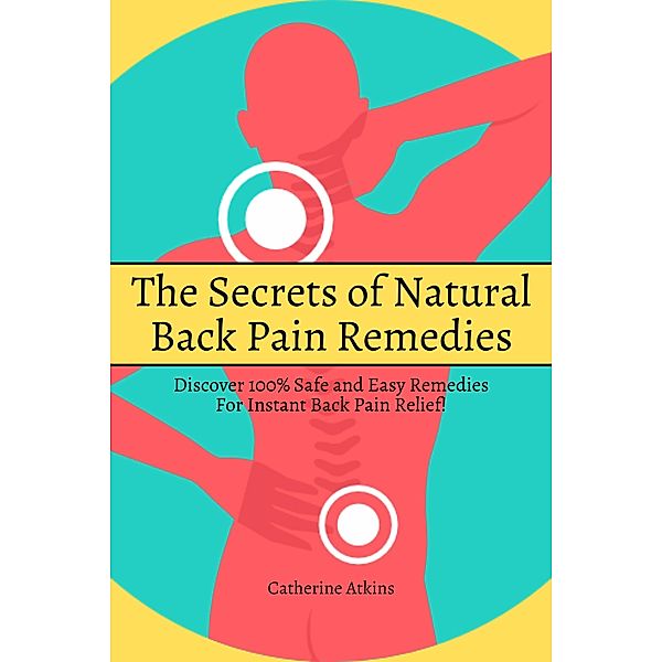 The Secrets of Natural Back Pain Remedies! Discover 100% Safe and Easy Remedies for Instant Back Pain Relief!, Catherine Atkins