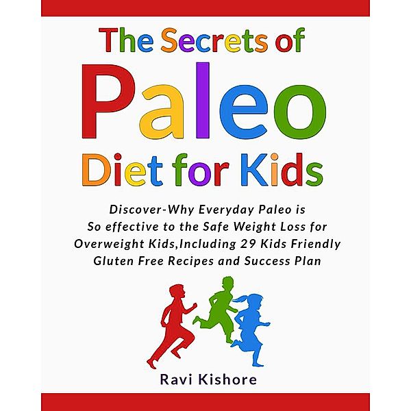 The Secrets of Paleo Diet for Kids: Discover Why Everyday Paleo is so effective to the Safe Weight Loss for Overweight Kids, Include 29 Kids Friendly Gluten Free Recipes and Success Plan, Ravi Kishore