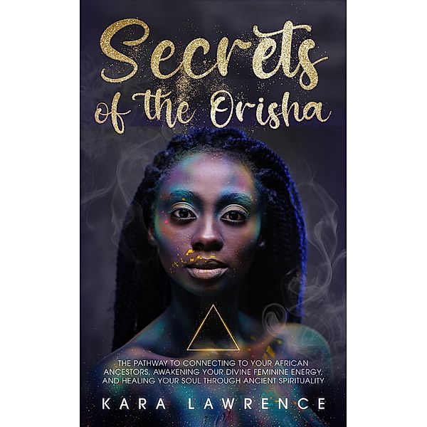The Secrets of the Orisha - The Pathway to Connecting to Your African Ancestors, Awakening Your Divine Feminine Energy, and Healing Your Soul Through Ancient Spirituality (African Spirituality) / African Spirituality, Kara Lawrence