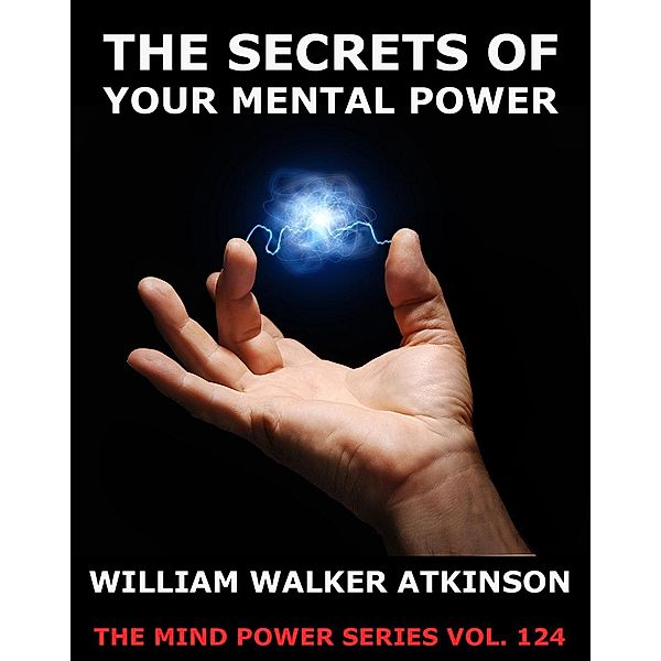 The Secrets Of Your Mental Power - The Essential Writings, William Walker Atkinson