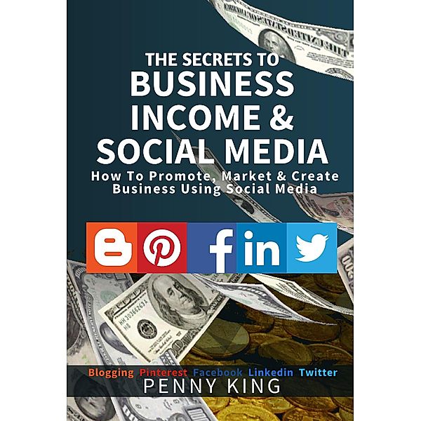 The SECRETS to BUSINESS, INCOME & SOCIAL MEDIA collection: How To Promote, Market & Create Business Using Social Media Blogging Pinterest Facebook Linkedin, Penny King