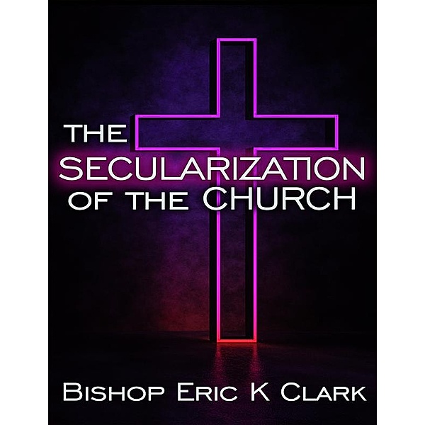 The Secularization Of The Church, Bishop Eric K Clark