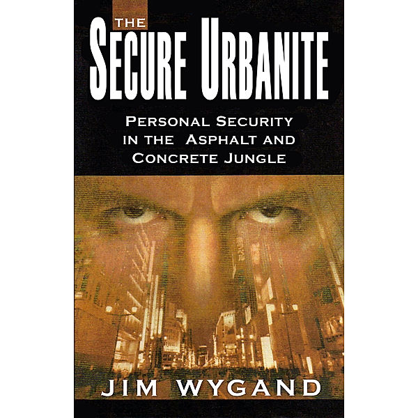 The Secure Urbanite: Personal Security in the Asphalt and Concrete Jungle, Jim Wygand