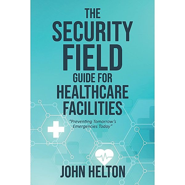 The Security Field Guide for Healthcare Facilities, John Helton