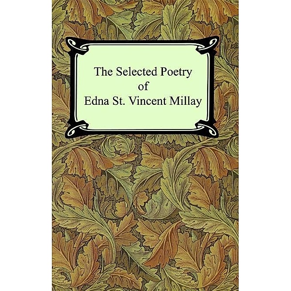 The Selected Poetry of Edna St. Vincent Millay (Renascence and Other Poems, A Few Figs From Thistles, Second April, and The Ballad of the Harp-Weaver) / Digireads.com Publishing, Edna St. Vincent Millay