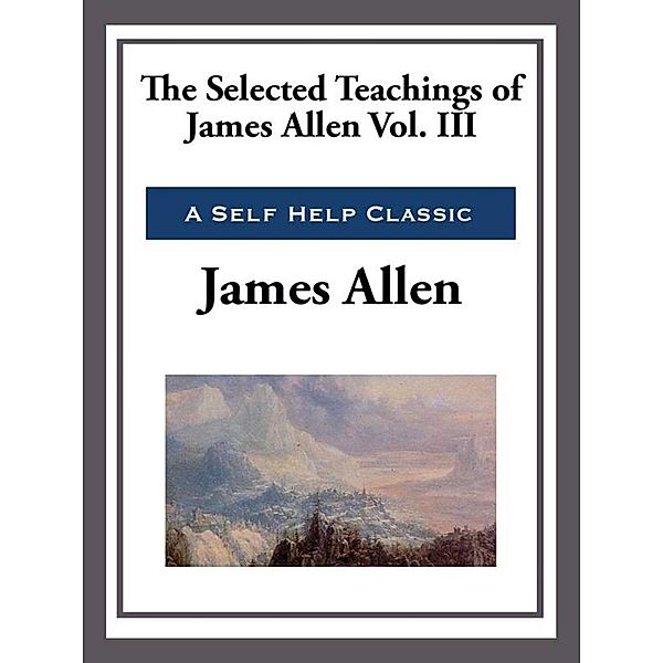 The Selected Teachings of James Allen Volume III, James Allen