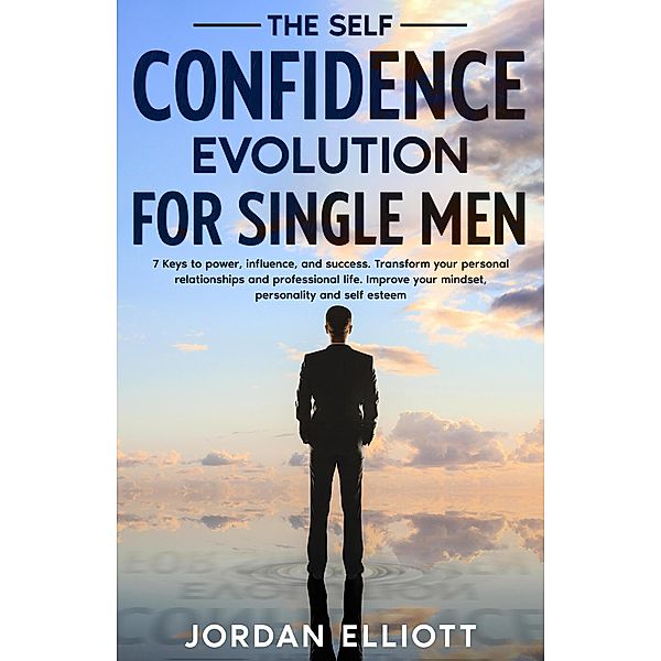 The Self Confidence Evolution for Single Men.  7 Keys to Power, Influence, and Success. Transform Your Personal Relationships and Professional Life. Improve Your Mindset, Personality, and Self-Esteem., Jordan Elliott